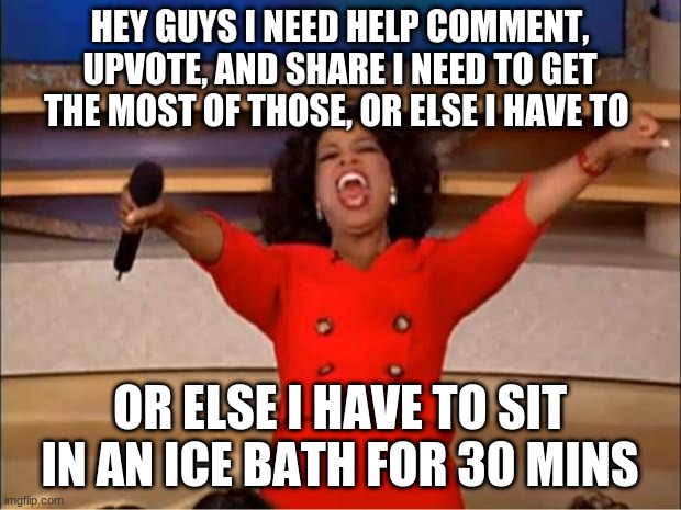 Oprah You Get A Meme | HEY GUYS I NEED HELP COMMENT, UPVOTE, AND SHARE I NEED TO GET THE MOST OF THOSE, OR ELSE I HAVE TO; OR ELSE I HAVE TO SIT IN AN ICE BATH FOR 30 MINS | image tagged in memes,oprah you get a | made w/ Imgflip meme maker