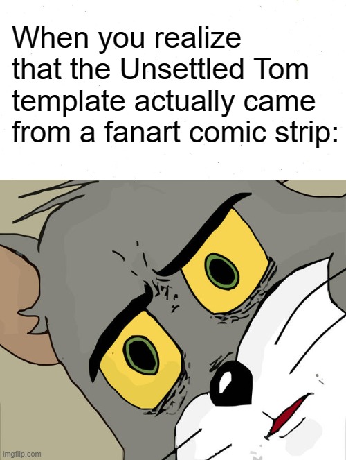 i also thought it came from a tom and jerry episode before i looked it up |  When you realize that the Unsettled Tom template actually came from a fanart comic strip: | image tagged in memes,unsettled tom,funny,did you know,cats,tom and jerry | made w/ Imgflip meme maker