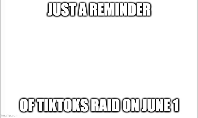 remindr | JUST A REMINDER; OF TIKTOKS RAID ON JUNE 1 | image tagged in white background | made w/ Imgflip meme maker