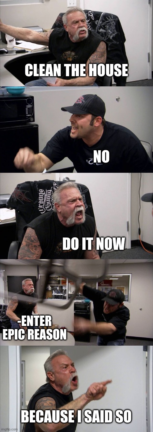 mom and me fighting: | CLEAN THE HOUSE; NO; DO IT NOW; -ENTER EPIC REASON; BECAUSE I SAID SO | image tagged in memes,american chopper argument | made w/ Imgflip meme maker