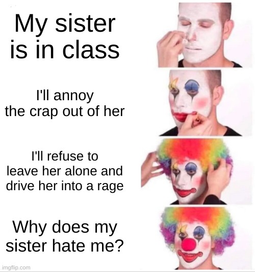 Does anyone else's siblings do this? | My sister is in class; I'll annoy the crap out of her; I'll refuse to leave her alone and drive her into a rage; Why does my sister hate me? | image tagged in memes,clown applying makeup | made w/ Imgflip meme maker
