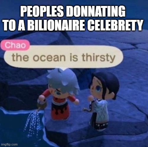 a meme that make me laugth to death | PEOPLES DONNATING TO A BILIONAIRE CELEBRETY | image tagged in the ocean is thirsty | made w/ Imgflip meme maker
