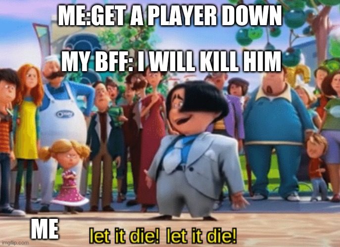 Let it die, let it die | ME:GET A PLAYER DOWN; MY BFF: I WILL KILL HIM; ME | image tagged in let it die let it die | made w/ Imgflip meme maker