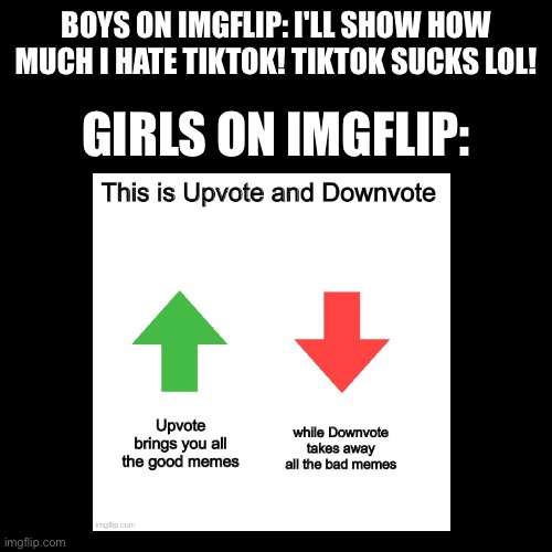 Uno reverse card on girls vs boys memes. Note I am not misandrist, this is just my uno reverse card. | BOYS ON IMGFLIP: I'LL SHOW HOW MUCH I HATE TIKTOK! TIKTOK SUCKS LOL! GIRLS ON IMGFLIP: | image tagged in memes,blank transparent square,girls vs boys,boys vs girls | made w/ Imgflip meme maker