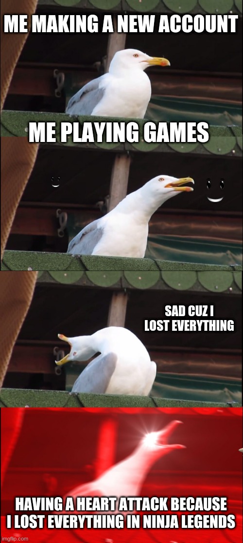 Inhaling Seagull | ME MAKING A NEW ACCOUNT; ME PLAYING GAMES; SAD CUZ I LOST EVERYTHING; HAVING A HEART ATTACK BECAUSE I LOST EVERYTHING IN NINJA LEGENDS | image tagged in memes,inhaling seagull | made w/ Imgflip meme maker