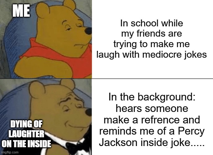 #not supposed to be in the gaming stream | ME; In school while my friends are trying to make me laugh with mediocre jokes; In the background: hears someone make a refrence and reminds me of a Percy Jackson inside joke..... DYING OF LAUGHTER ON THE INSIDE | image tagged in memes,tuxedo winnie the pooh | made w/ Imgflip meme maker