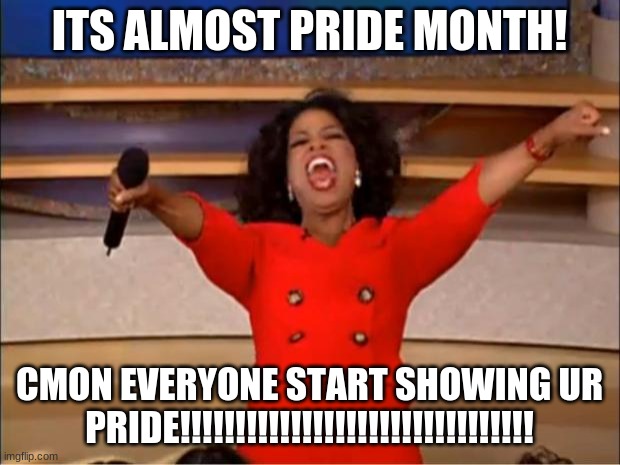 whoooo hooooo! | ITS ALMOST PRIDE MONTH! CMON EVERYONE START SHOWING UR PRIDE!!!!!!!!!!!!!!!!!!!!!!!!!!!!!!!! | image tagged in memes,oprah you get a | made w/ Imgflip meme maker