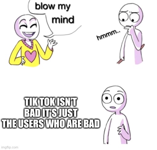 This will never make it to the front page | TIK TOK ISN’T BAD IT’S JUST THE USERS WHO ARE BAD | image tagged in blow my mind,not funny,never gonna give you up,never gonna let you down,never gonna run around | made w/ Imgflip meme maker
