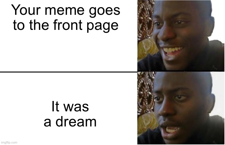 This will never make it | Your meme goes to the front page; It was a dream | image tagged in front page | made w/ Imgflip meme maker