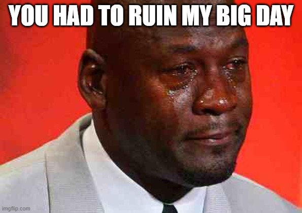 crying michael jordan | YOU HAD TO RUIN MY BIG DAY | image tagged in crying michael jordan | made w/ Imgflip meme maker