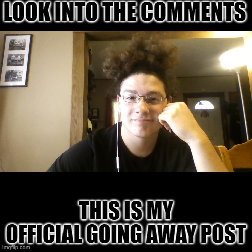 This is it | LOOK INTO THE COMMENTS; THIS IS MY OFFICIAL GOING AWAY POST | image tagged in goodbye | made w/ Imgflip meme maker
