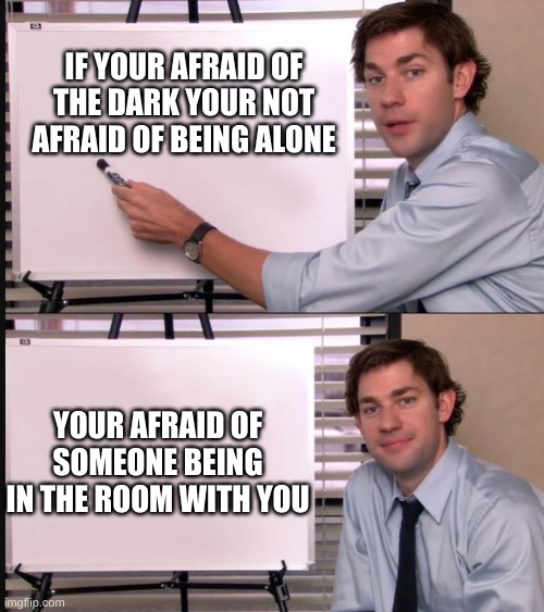 its basic logic B) | IF YOUR AFRAID OF THE DARK YOUR NOT AFRAID OF BEING ALONE; YOUR AFRAID OF SOMEONE BEING IN THE ROOM WITH YOU | image tagged in jim halpert pointing to whiteboard | made w/ Imgflip meme maker