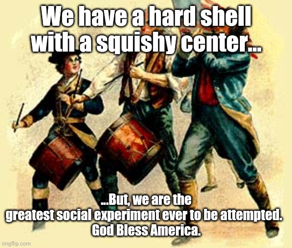 Real Patriots Marching | We have a hard shell with a squishy center... ...But, we are the greatest social experiment ever to be attempted.  

God Bless America. | image tagged in real patriots marching | made w/ Imgflip meme maker