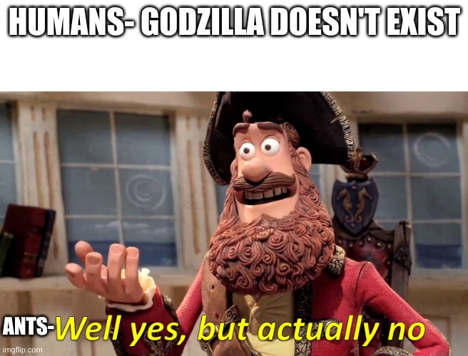 Well yes, but actually no | HUMANS- GODZILLA DOESN'T EXIST; ANTS- | image tagged in well yes but actually no | made w/ Imgflip meme maker