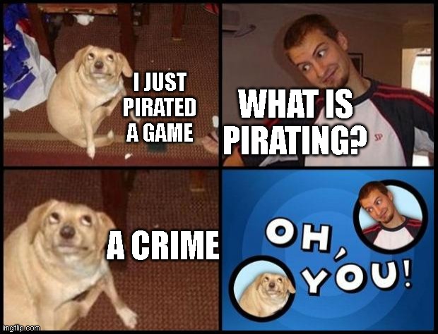 Oh You |  I JUST PIRATED A GAME; WHAT IS PIRATING? A CRIME | image tagged in oh you,piracy | made w/ Imgflip meme maker