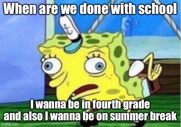 Mocking Spongebob Meme | When are we done with school; I wanna be in fourth grade and also I wanna be on summer break | image tagged in memes,mocking spongebob | made w/ Imgflip meme maker