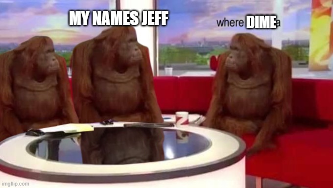 where banana | MY NAMES JEFF; DIME | image tagged in where banana | made w/ Imgflip meme maker