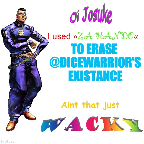 Since the weekly theme is anime | TO ERASE 
@DICEWARRIOR'S
EXISTANCE | image tagged in oi josuke | made w/ Imgflip meme maker