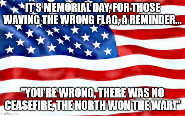 Waving flag | IT'S MEMORIAL DAY, FOR THOSE WAVING THE WRONG FLAG, A REMINDER... "YOU'RE WRONG, THERE WAS NO CEASEFIRE, THE NORTH WON THE WAR!" | image tagged in waving flag | made w/ Imgflip meme maker