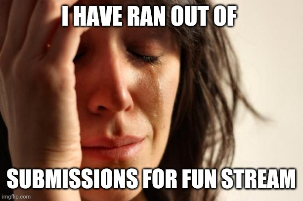 First World Problems | I HAVE RAN OUT OF; SUBMISSIONS FOR FUN STREAM | image tagged in memes,first world problems | made w/ Imgflip meme maker