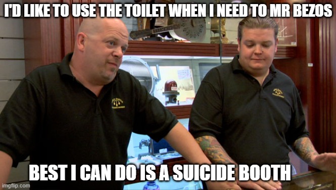 Pawn Stars Best I Can Do | I'D LIKE TO USE THE TOILET WHEN I NEED TO MR BEZOS; BEST I CAN DO IS A SUICIDE BOOTH | image tagged in pawn stars best i can do,memes | made w/ Imgflip meme maker