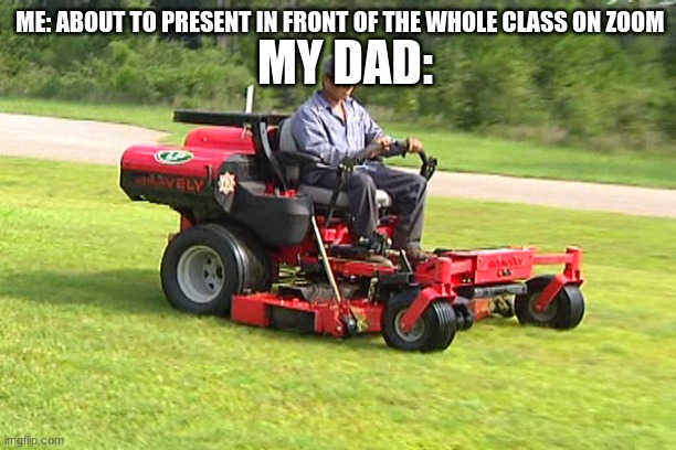 Landscaper on a Riding Lawn Mower | MY DAD:; ME: ABOUT TO PRESENT IN FRONT OF THE WHOLE CLASS ON ZOOM | image tagged in landscaper on a riding lawn mower | made w/ Imgflip meme maker