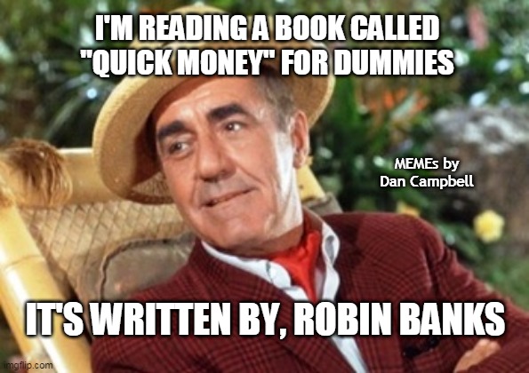 Mr Howell Gilligans island |  I'M READING A BOOK CALLED "QUICK MONEY" FOR DUMMIES; MEMEs by Dan Campbell; IT'S WRITTEN BY, ROBIN BANKS | image tagged in mr howell gilligans island | made w/ Imgflip meme maker