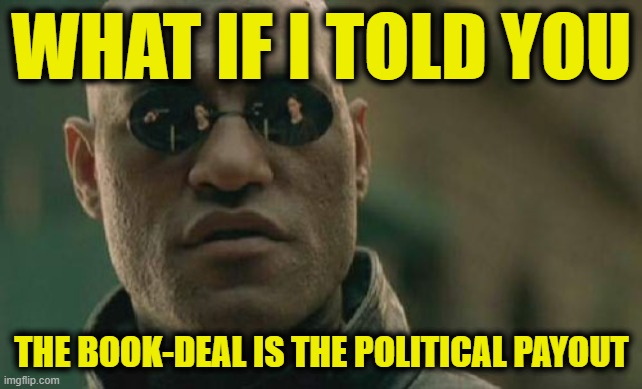 Matrix Morpheus | WHAT IF I TOLD YOU; THE BOOK-DEAL IS THE POLITICAL PAYOUT | image tagged in memes,matrix morpheus | made w/ Imgflip meme maker