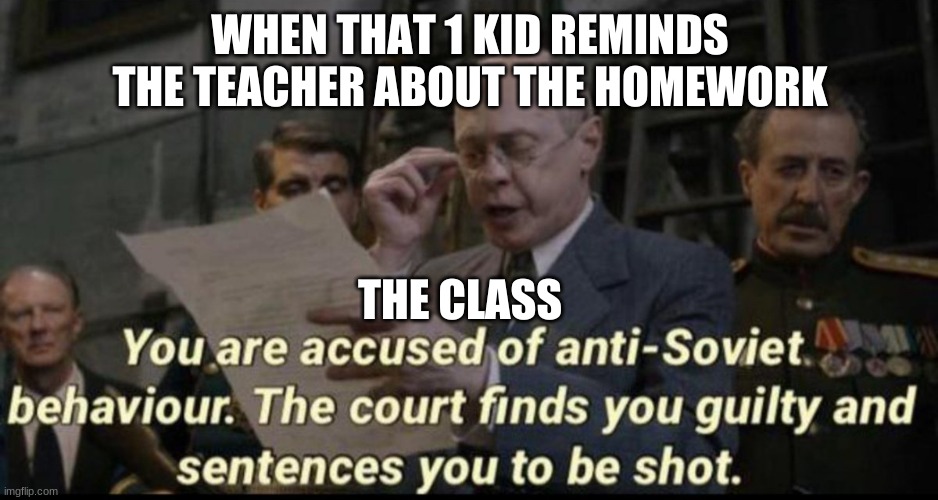 You are accused of anti-soviet behavior | WHEN THAT 1 KID REMINDS THE TEACHER ABOUT THE HOMEWORK; THE CLASS | image tagged in you are accused of anti-soviet behavior | made w/ Imgflip meme maker
