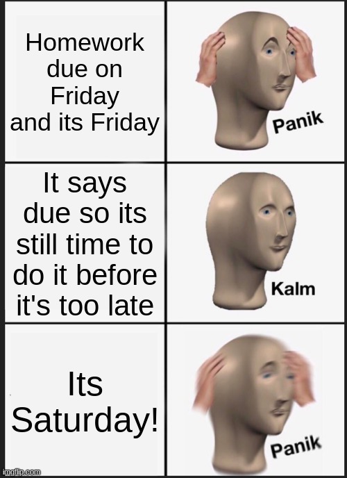 Homework | Homework due on Friday and its Friday; It says due so its still time to do it before it's too late; Its Saturday! | image tagged in memes,panik kalm panik | made w/ Imgflip meme maker