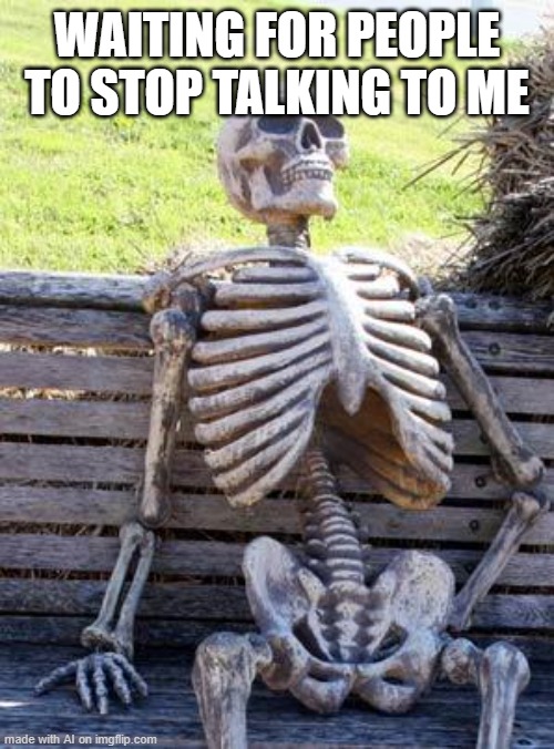 weve all been there- | WAITING FOR PEOPLE TO STOP TALKING TO ME | image tagged in memes,waiting skeleton | made w/ Imgflip meme maker