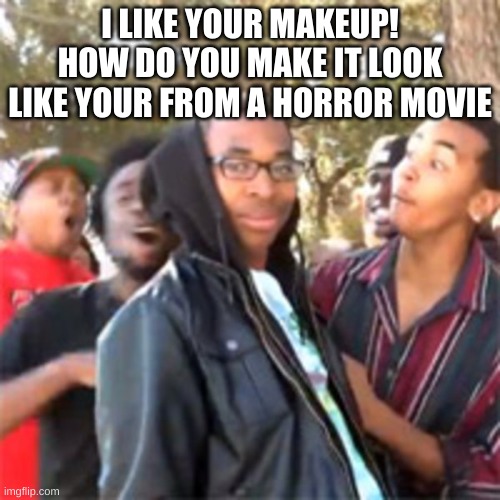 ROASTED!!!! | I LIKE YOUR MAKEUP! HOW DO YOU MAKE IT LOOK LIKE YOUR FROM A HORROR MOVIE | image tagged in black boy roast | made w/ Imgflip meme maker
