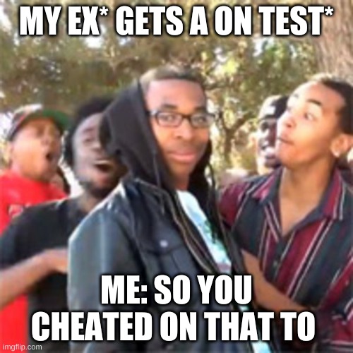 roasted... | MY EX* GETS A ON TEST*; ME: SO YOU CHEATED ON THAT TO | image tagged in black boy roast | made w/ Imgflip meme maker