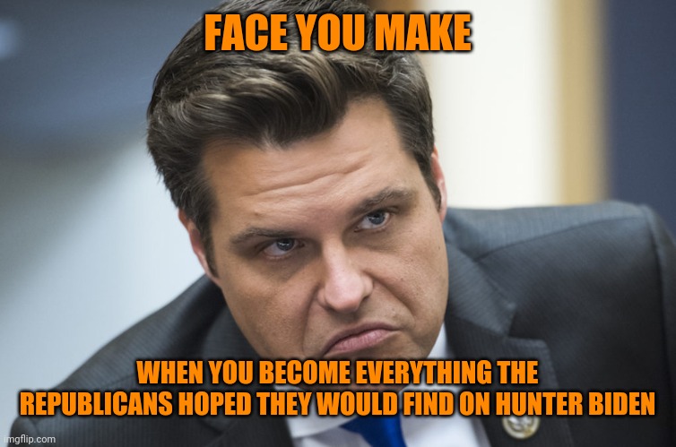 Matt Gaetz, rising star in Trumpworld | FACE YOU MAKE; WHEN YOU BECOME EVERYTHING THE REPUBLICANS HOPED THEY WOULD FIND ON HUNTER BIDEN | image tagged in matt gaetz rising star in trumpworld | made w/ Imgflip meme maker