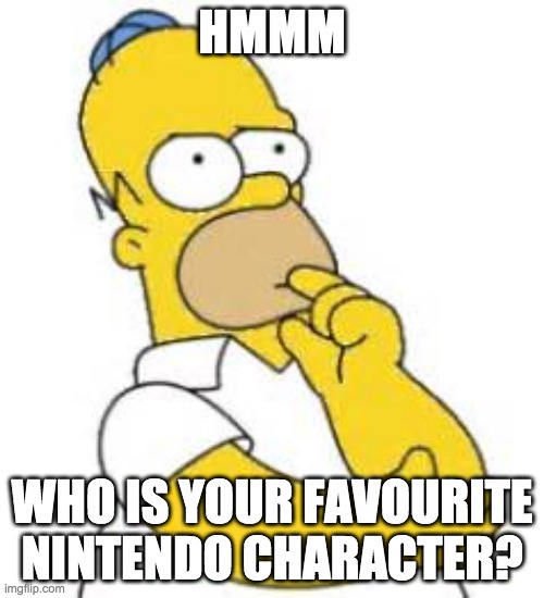 Who's your favourite nintendo character? write down in the comments below | HMMM; WHO IS YOUR FAVOURITE NINTENDO CHARACTER? | image tagged in homer simpson hmmmm | made w/ Imgflip meme maker