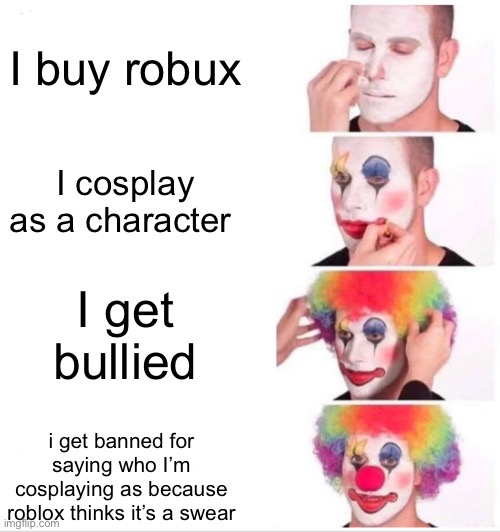 The moderation sucks | I buy robux; I cosplay as a character; I get bullied; i get banned for saying who I’m cosplaying as because roblox thinks it’s a swear | image tagged in memes,clown applying makeup | made w/ Imgflip meme maker