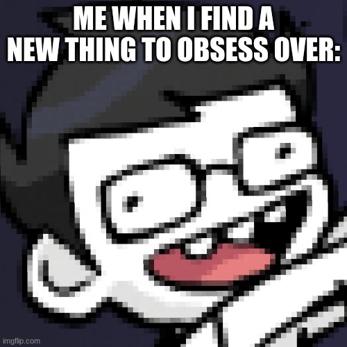 Homestuck | ME WHEN I FIND A NEW THING TO OBSESS OVER: | image tagged in homestuck | made w/ Imgflip meme maker