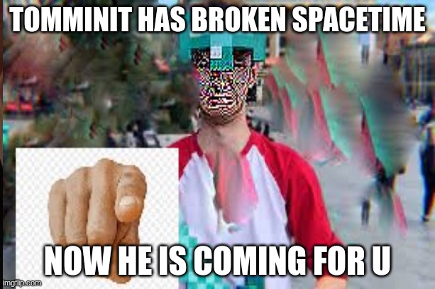 Tommyinit has broken spacetime | TOMMINIT HAS BROKEN SPACETIME; NOW HE IS COMING FOR U | image tagged in tommyinit | made w/ Imgflip meme maker