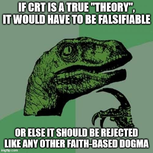 Philosoraptor | IF CRT IS A TRUE "THEORY", IT WOULD HAVE TO BE FALSIFIABLE; OR ELSE IT SHOULD BE REJECTED LIKE ANY OTHER FAITH-BASED DOGMA | image tagged in memes,philosoraptor,critical race theory,crt,racism,blm | made w/ Imgflip meme maker