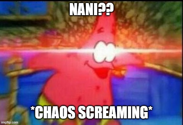 NANI | NANI?? *CHAOS SCREAMING* | image tagged in nani | made w/ Imgflip meme maker