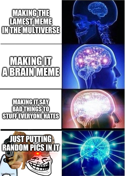 It feels like everyone does this... | MAKING THE LAMEST MEME IN THE MULTIVERSE; MAKING IT A BRAIN MEME; MAKING IT SAY BAD THINGS TO STUFF EVERYONE HATES; JUST PUTTING RANDOM PICS IN IT | image tagged in memes,expanding brain,buncha images | made w/ Imgflip meme maker