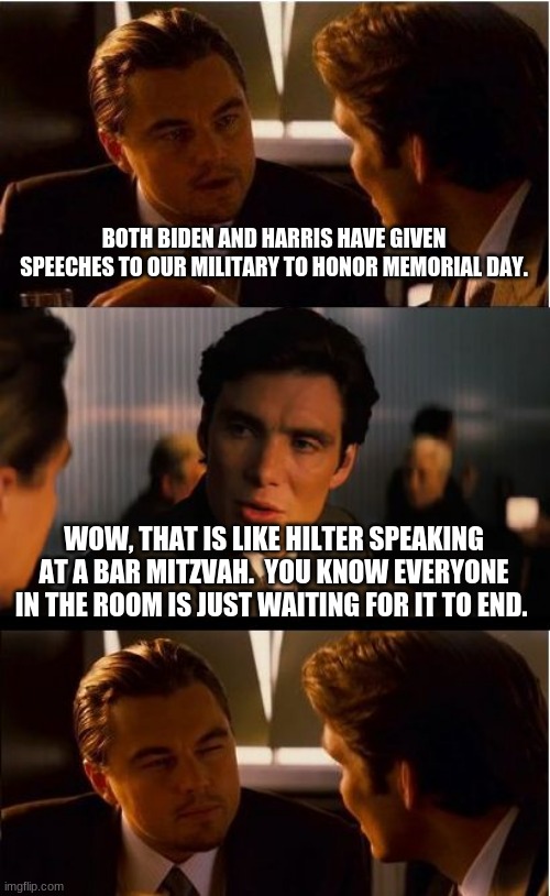 Give us strength to get through this | BOTH BIDEN AND HARRIS HAVE GIVEN SPEECHES TO OUR MILITARY TO HONOR MEMORIAL DAY. WOW, THAT IS LIKE HILTER SPEAKING AT A BAR MITZVAH.  YOU KNOW EVERYONE IN THE ROOM IS JUST WAITING FOR IT TO END. | image tagged in memes,inception,lord give us strength,china joe biden,open border harris,our poor military | made w/ Imgflip meme maker