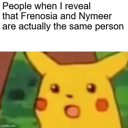 Oh I just did didnt I? | People when I reveal that Frenosia and Nymeer are actually the same person | image tagged in memes,surprised pikachu | made w/ Imgflip meme maker