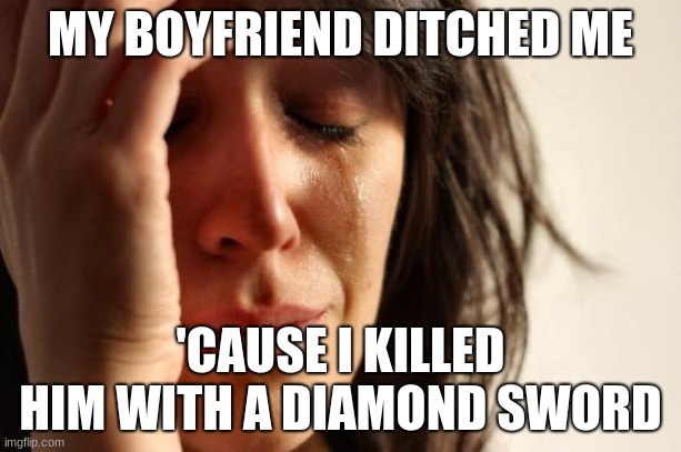 First World Problems Meme | MY BOYFRIEND DITCHED ME; 'CAUSE I KILLED HIM WITH A DIAMOND SWORD | image tagged in memes,first world problems | made w/ Imgflip meme maker