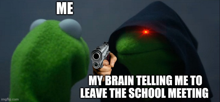 just leave it god.. | ME; MY BRAIN TELLING ME TO LEAVE THE SCHOOL MEETING | image tagged in memes,evil kermit | made w/ Imgflip meme maker