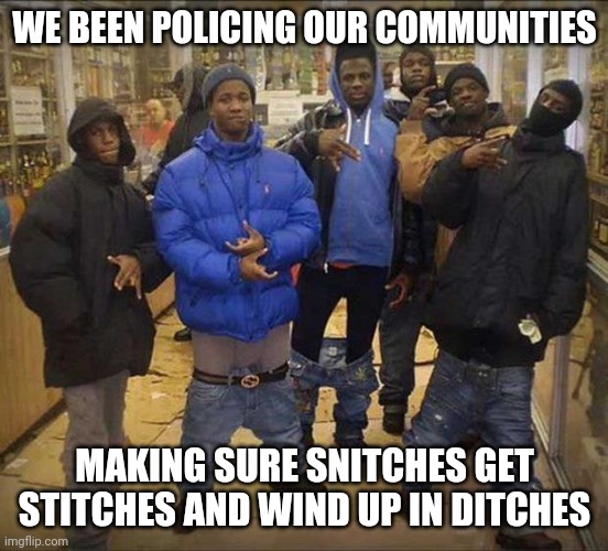 Blue crab special | WE BEEN POLICING OUR COMMUNITIES; MAKING SURE SNITCHES GET STITCHES AND WIND UP IN DITCHES | image tagged in gangster pants,we live in a society,snitch,police officer testifying,police brutality,gangsta rap made me do it | made w/ Imgflip meme maker