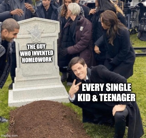 He deserved it | THE GUY WHO INVENTED HOMEOWORK; EVERY SINGLE KID & TEENAGER | image tagged in grant gustin over grave | made w/ Imgflip meme maker