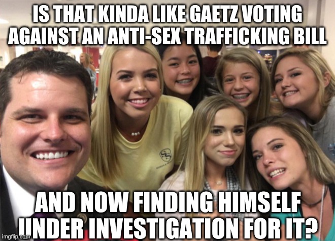 Matt Gaetz | IS THAT KINDA LIKE GAETZ VOTING AGAINST AN ANTI-SEX TRAFFICKING BILL AND NOW FINDING HIMSELF UNDER INVESTIGATION FOR IT? | image tagged in matt gaetz | made w/ Imgflip meme maker