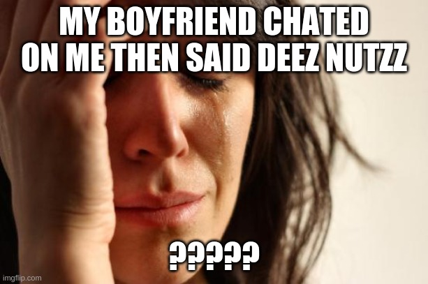 First World Problems | MY BOYFRIEND CHATED ON ME THEN SAID DEEZ NUTZZ; ????? | image tagged in memes,first world problems | made w/ Imgflip meme maker