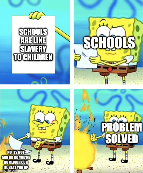Why | SCHOOLS ARE LIKE SLAVERY TO CHILDREN; SCHOOLS; PROBLEM SOLVED; NO ITS NOT AND GO DO YOU'RE HOMEWORK OR ILL BEAT YOU UP | image tagged in spongebob burning paper | made w/ Imgflip meme maker